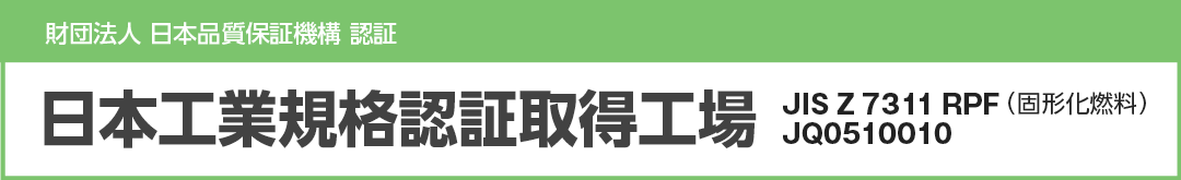 日本工業規格認証取得工場 JIS Z 7311 RPF / JQ0510010